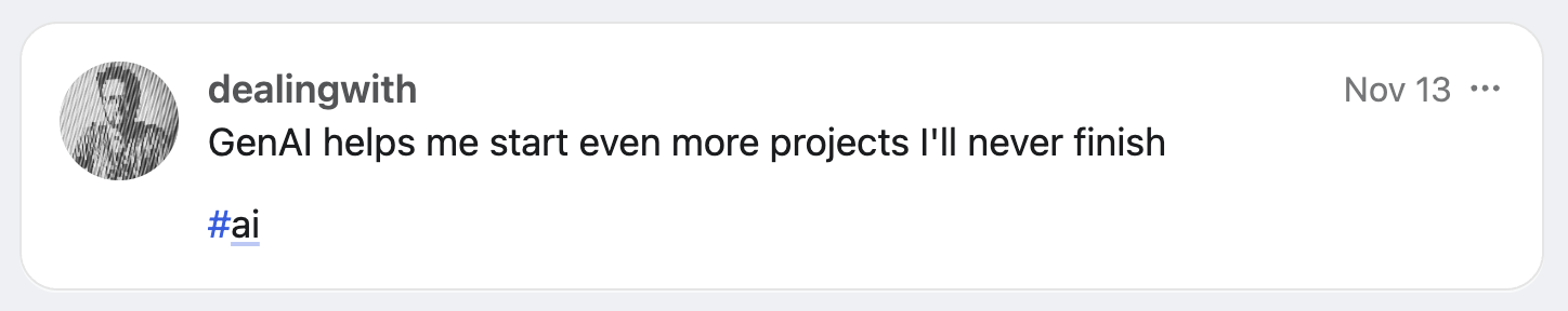 GenAI helps me start even more projects I'll never finish A screenshot of a Mastodon post: "GenAI helps me start even more projects I'll never finish"